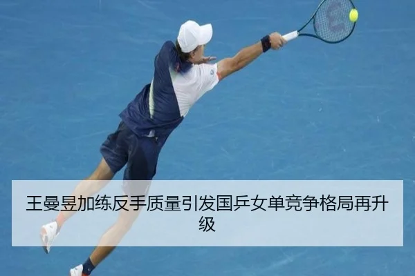 王曼昱加练反手质量引发国乒女单竞争格局再升级（hth.conapp）